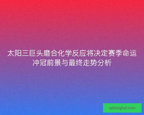 太阳三巨头磨合化学反应将决定赛季命运冲冠前景与最终走势分析